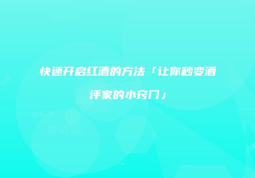 快速开启红酒的方法「让你秒变酒评家的小窍门」
