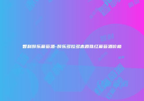 智利醉乐葡萄酒-醉乐多拉多赤霞珠红葡萄酒价格