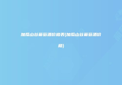加瓜山谷葡萄酒价格表(加瓜山谷葡萄酒价格)