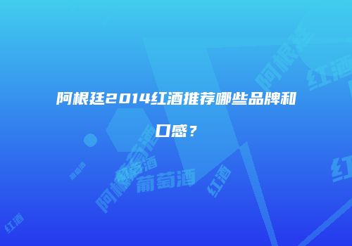 阿根廷2014红酒推荐哪些品牌和口感？