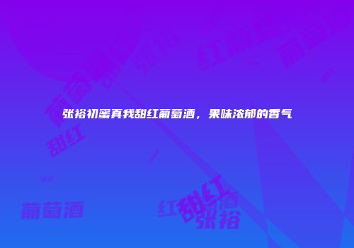 张裕初蜜真我甜红葡萄酒，果味浓郁的香气
