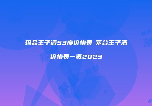 珍品王子酒53度价格表-茅台王子酒价格表一览2023