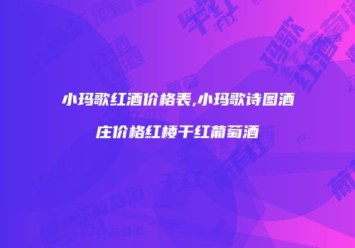 小玛歌红酒价格表,小玛歌诗图酒庄价格红楼干红葡萄酒