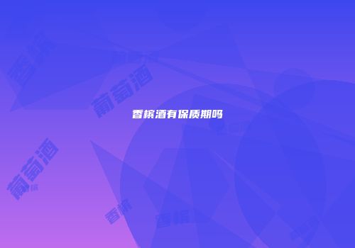 香槟酒有保质期吗