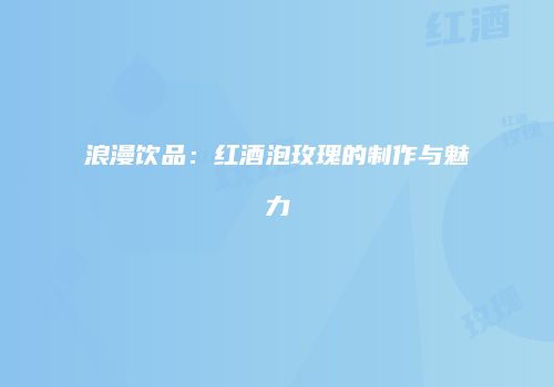 浪漫饮品：红酒泡玫瑰的制作与魅力