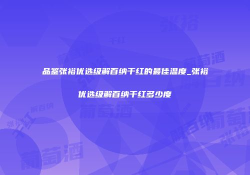 品鉴张裕优选级解百纳干红的最佳温度_张裕优选级解百纳干红多少度