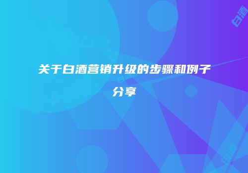 关于白酒营销升级的步骤和例子分享