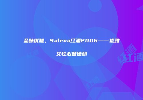 品味优雅，Salena红酒2006——优雅女性必备佳酿