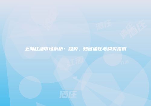 上海红酒市场解析：趋势、知名酒庄与购买指南