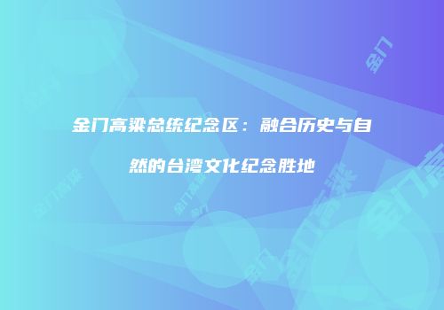 金门高粱总统纪念区：融合历史与自然的台湾文化纪念胜地