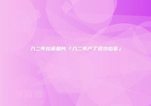 八二年拉菲图片「八二年产了多少拉菲」