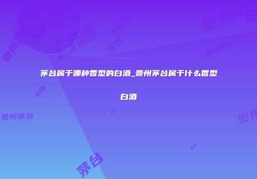 茅台属于哪种香型的白酒_贵州茅台属于什么香型白酒