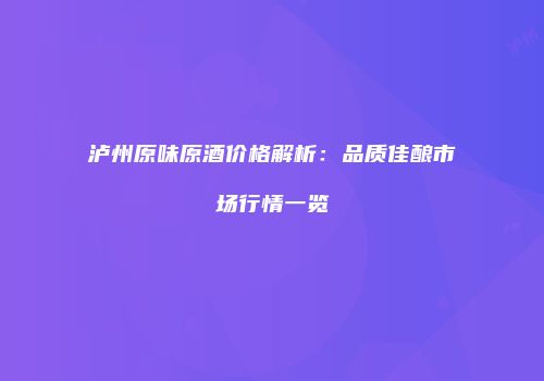 泸州原味原酒价格解析：品质佳酿市场行情一览
