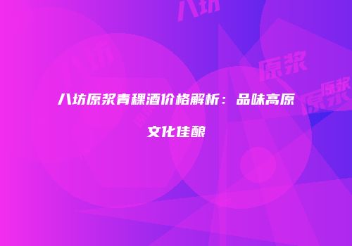 八坊原浆青稞酒价格解析：品味高原文化佳酿