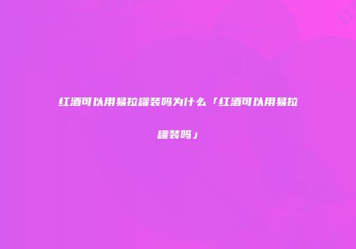 红酒可以用易拉罐装吗为什么「红酒可以用易拉罐装吗」