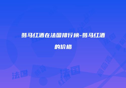 翡马红酒在法国排行榜-翡马红酒的价格