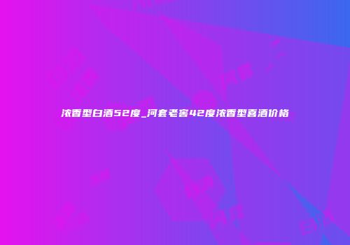 浓香型白酒52度_河套老窖42度浓香型喜酒价格