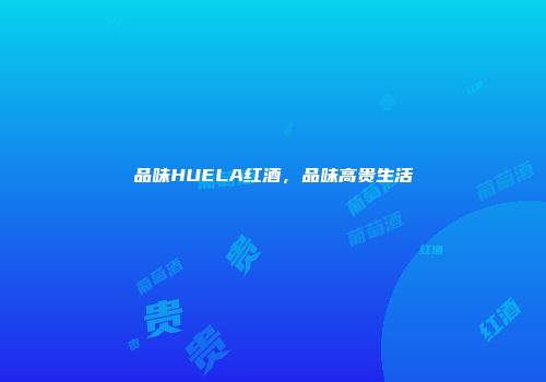 品味HUELA红酒，品味高贵生活