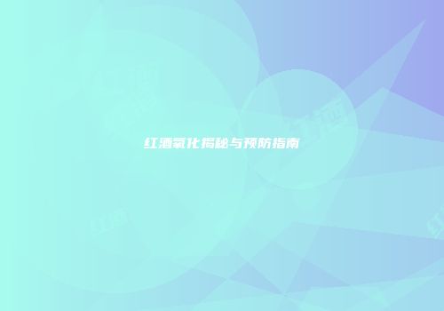 红酒氧化揭秘与预防指南