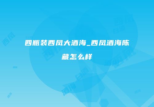 四瓶装西凤大酒海_西凤酒海陈藏怎么样
