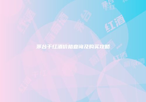 茅台干红酒价格查询及购买攻略