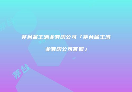 茅台酱王酒业有限公司「茅台酱王酒业有限公司官网」