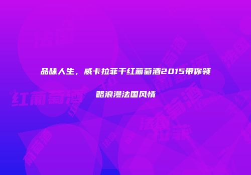 品味人生，威卡拉菲干红葡萄酒2015带你领略浪漫法国风情