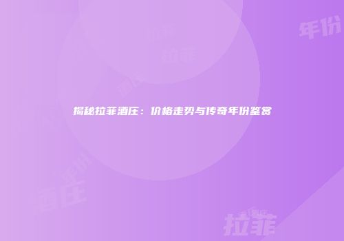揭秘拉菲酒庄：价格走势与传奇年份鉴赏