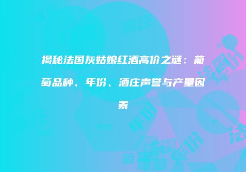 揭秘法国灰姑娘红酒高价之谜：葡萄品种、年份、酒庄声誉与产量因素