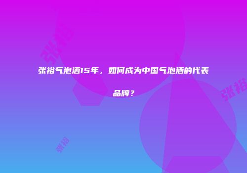 张裕气泡酒15年，如何成为中国气泡酒的代表品牌？