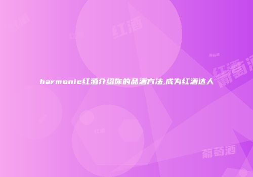harmonie红酒介绍你的品酒方法,成为红酒达人