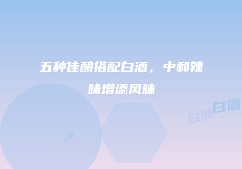 五种佳酿搭配白酒，中和辣味增添风味