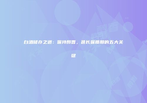 白酒储存之道：保持醇香，延长保质期的五大关键