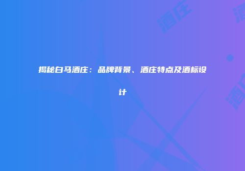 揭秘白马酒庄：品牌背景、酒庄特点及酒标设计
