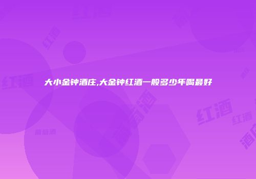 大小金钟酒庄,大金钟红酒一般多少年喝最好