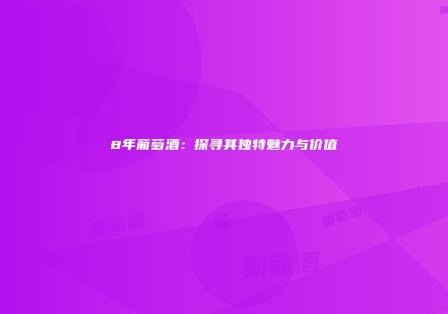 8年葡萄酒：探寻其独特魅力与价值