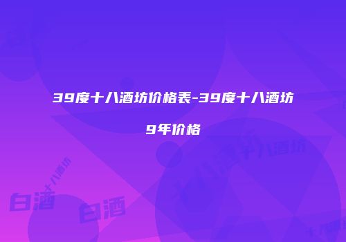 39度十八酒坊价格表-39度十八酒坊9年价格