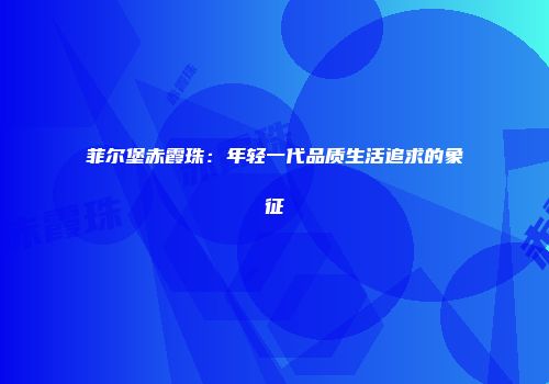 菲尔堡赤霞珠：年轻一代品质生活追求的象征