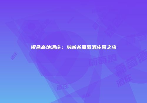 银色高地酒庄：纳帕谷葡萄酒庄园之旅
