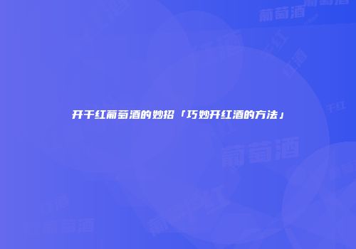 开干红葡萄酒的妙招「巧妙开红酒的方法」