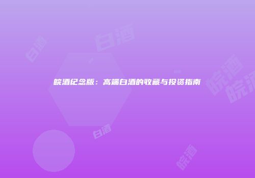 皖酒纪念版：高端白酒的收藏与投资指南
