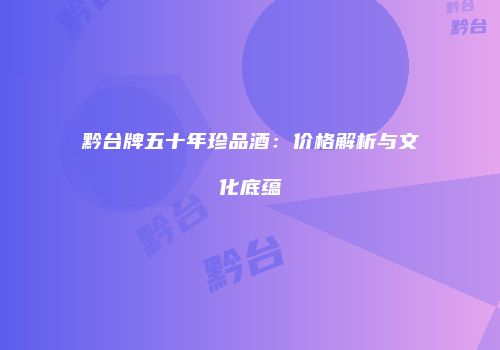 黔台牌五十年珍品酒：价格解析与文化底蕴