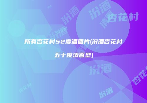 所有杏花村52度酒图片(汾酒杏花村五十度清香型)