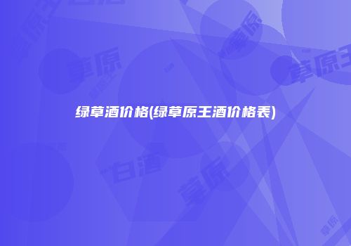 绿草酒价格(绿草原王酒价格表)