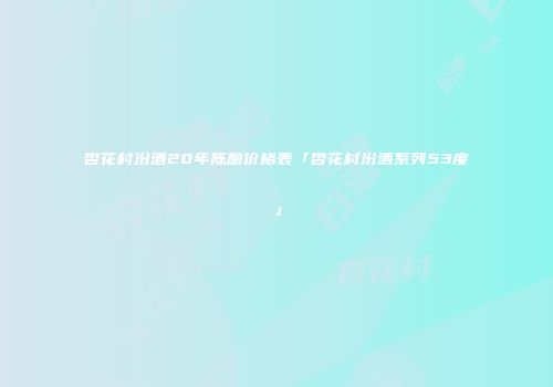 杏花村汾酒20年陈酿价格表「杏花村汾酒系列53度」