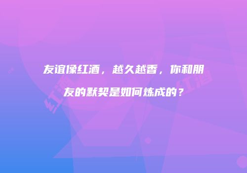 友谊像红酒，越久越香，你和朋友的默契是如何炼成的？