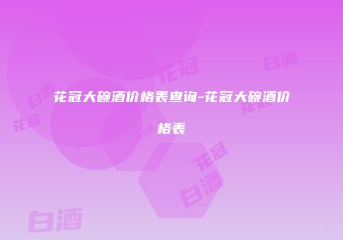 花冠大碗酒价格表查询-花冠大碗酒价格表