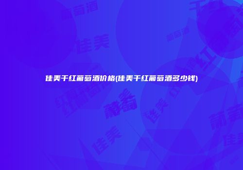 佳美干红葡萄酒价格(佳美干红葡萄酒多少钱)