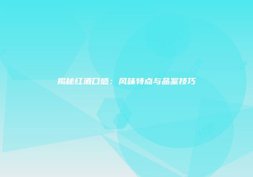 揭秘红酒口感：风味特点与品鉴技巧