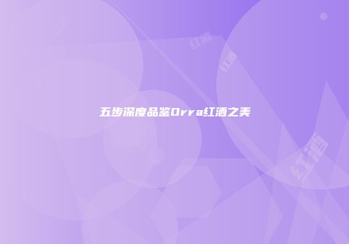 五步深度品鉴Orra红酒之美